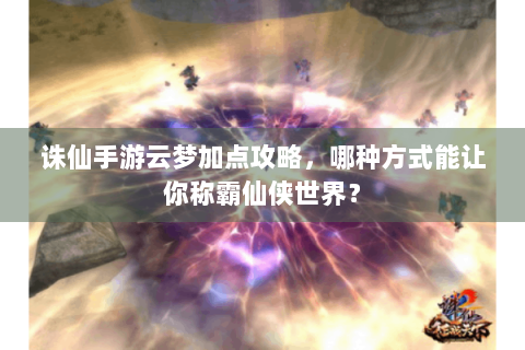 诛仙手游云梦加点攻略，哪种方式能让你称霸仙侠世界？
