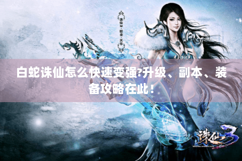 白蛇诛仙怎么快速变强？升级、副本、装备攻略在此！