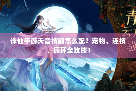 诛仙手游天音技能怎么配？宠物、连技、循环全攻略！