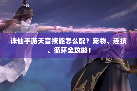 诛仙手游天音技能怎么配？宠物、连技、循环全攻略！