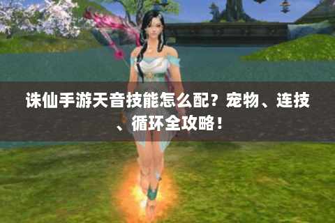 诛仙手游天音技能怎么配？宠物、连技、循环全攻略！