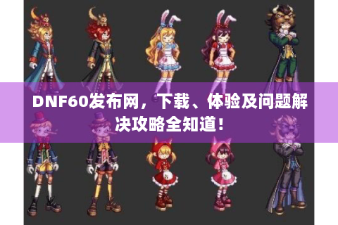 DNF60发布网，下载、体验及问题解决攻略全知道！