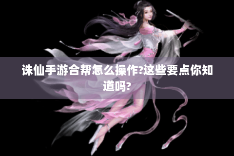 诛仙手游合帮怎么操作？这些要点你知道吗？