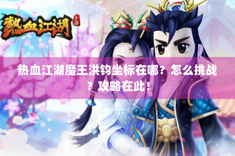 热血江湖魔王洪钧坐标在哪？怎么挑战？攻略在此！