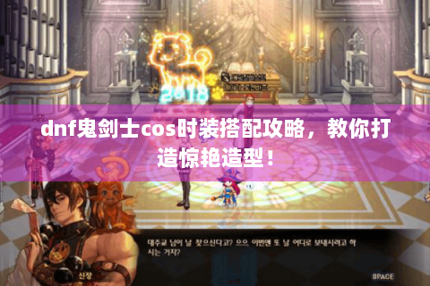 dnf鬼剑士cos时装搭配攻略，教你打造惊艳造型！