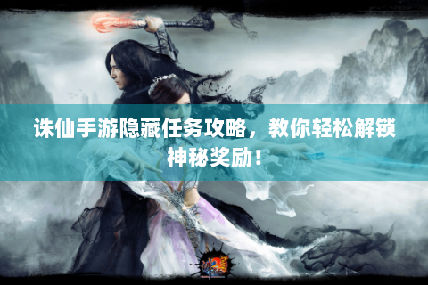 诛仙手游隐藏任务攻略，教你轻松解锁神秘奖励！