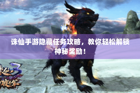 诛仙手游隐藏任务攻略，教你轻松解锁神秘奖励！