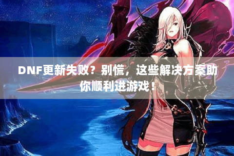 DNF更新失败？别慌，这些解决方案助你顺利进游戏！