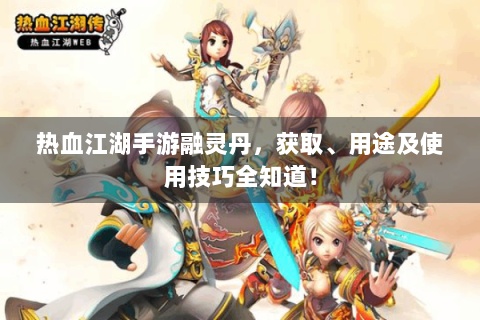 热血江湖手游融灵丹，获取、用途及使用技巧全知道！