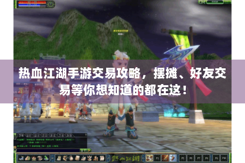 热血江湖手游交易攻略，摆摊、好友交易等你想知道的都在这！