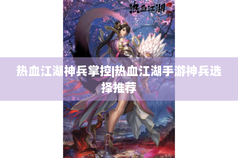 热血江湖神兵掌控|热血江湖手游神兵选择推荐