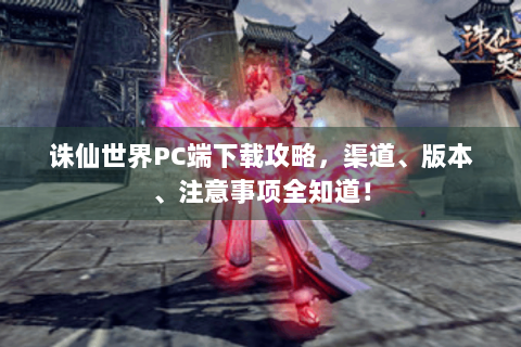 诛仙世界PC端下载攻略，渠道、版本、注意事项全知道！