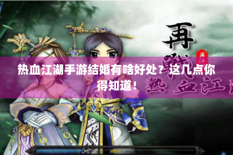 热血江湖手游结婚有啥好处？这几点你得知道！