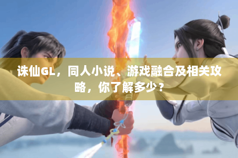 诛仙GL，同人小说、游戏融合及相关攻略，你了解多少？