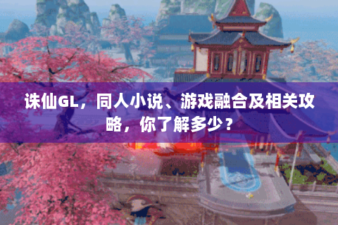 诛仙GL，同人小说、游戏融合及相关攻略，你了解多少？