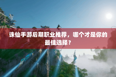 诛仙手游后期职业推荐，哪个才是你的最佳选择？