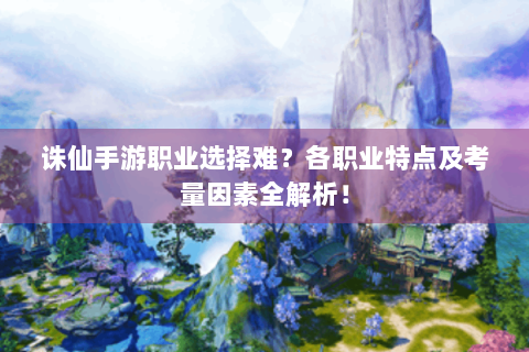 诛仙手游职业选择难？各职业特点及考量因素全解析！
