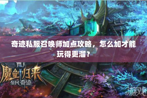 奇迹私服召唤师加点攻略，怎么加才能玩得更溜？