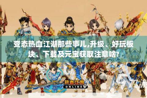 变态热血江湖那些事儿,升级、好玩板块、下载及元宝获取注意啥?