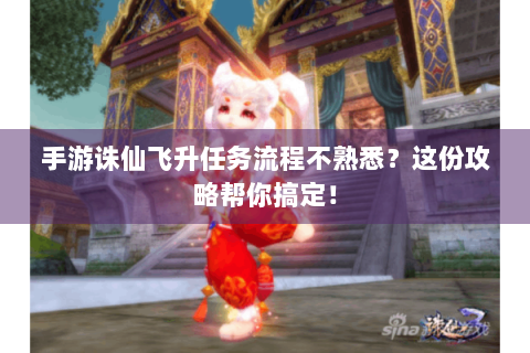 手游诛仙飞升任务流程不熟悉？这份攻略帮你搞定！