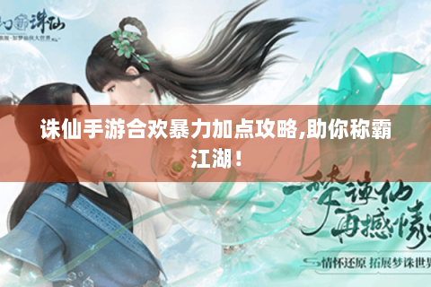 诛仙手游合欢暴力加点攻略，助你称霸江湖！