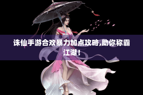 诛仙手游合欢暴力加点攻略，助你称霸江湖！