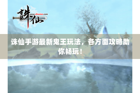 诛仙手游最新鬼王玩法，各方面攻略助你畅玩！