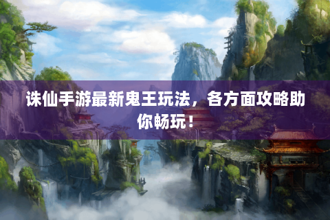 诛仙手游最新鬼王玩法，各方面攻略助你畅玩！