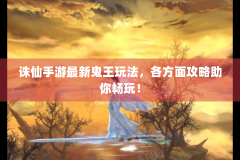 诛仙手游最新鬼王玩法，各方面攻略助你畅玩！