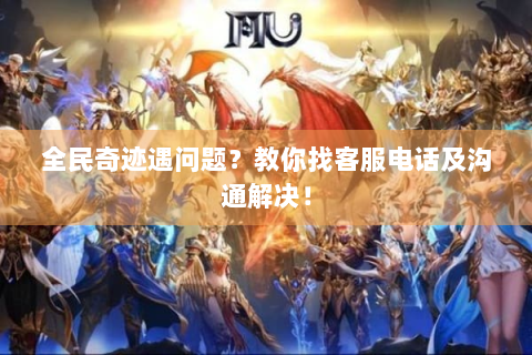 全民奇迹遇问题？教你找客服电话及沟通解决！