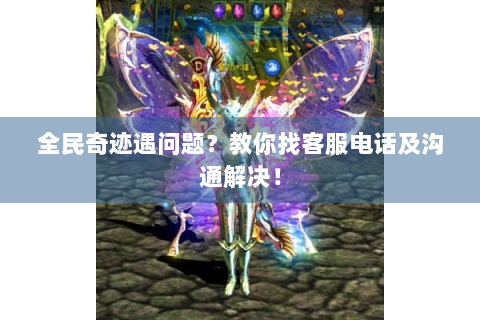 全民奇迹遇问题？教你找客服电话及沟通解决！