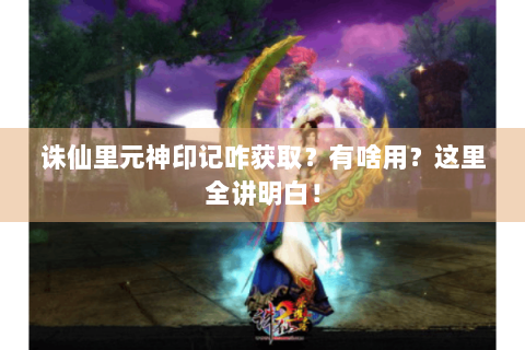 诛仙里元神印记咋获取？有啥用？这里全讲明白！