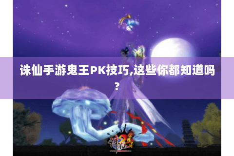 诛仙手游鬼王PK技巧，这些你都知道吗？