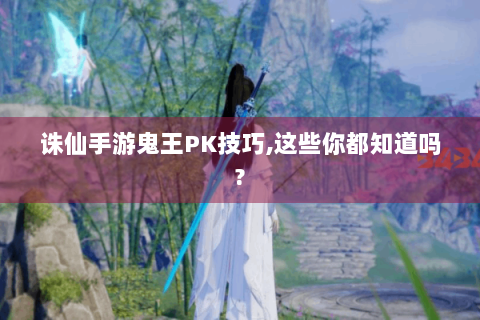 诛仙手游鬼王PK技巧，这些你都知道吗？
