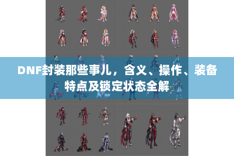 DNF封装那些事儿，含义、操作、装备特点及锁定状态全解