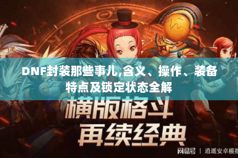 DNF封装那些事儿，含义、操作、装备特点及锁定状态全解