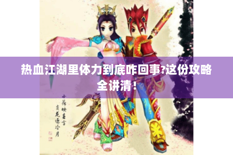 热血江湖里体力到底咋回事?这份攻略全讲清！