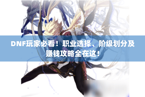 DNF玩家必看！职业选择、阶级划分及赚钱攻略全在这！