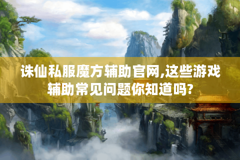 诛仙私服魔方辅助官网,这些游戏辅助常见问题你知道吗?