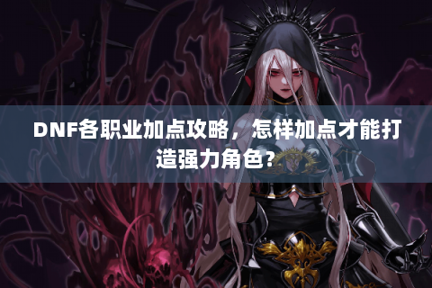 DNF各职业加点攻略，怎样加点才能打造强力角色？