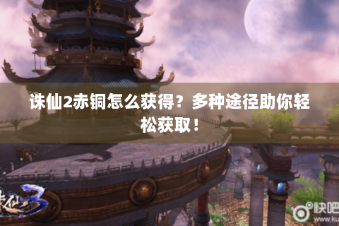 诛仙2赤铜怎么获得？多种途径助你轻松获取！