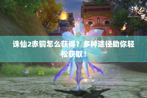 诛仙2赤铜怎么获得？多种途径助你轻松获取！