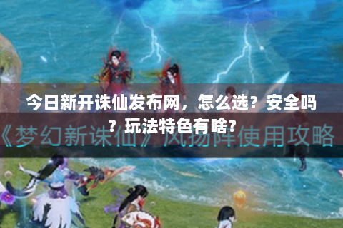 今日新开诛仙发布网，怎么选？安全吗？玩法特色有啥？