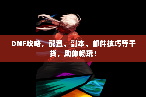 DNF攻略，配置、副本、邮件技巧等干货，助你畅玩！
