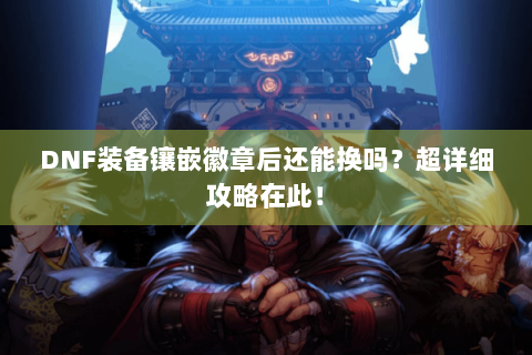 DNF装备镶嵌徽章后还能换吗？超详细攻略在此！