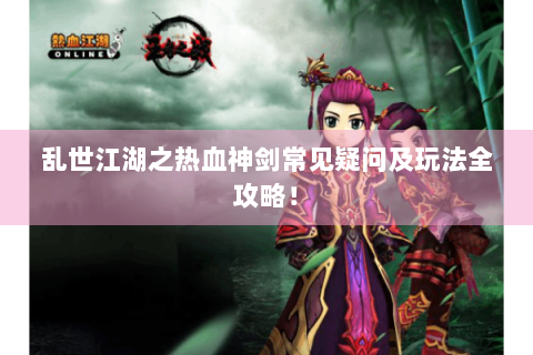 乱世江湖之热血神剑常见疑问及玩法全攻略！