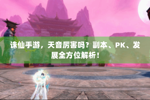 诛仙手游，天音厉害吗？副本、PK、发展全方位解析！