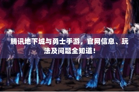 腾讯地下城与勇士手游，官网信息、玩法及问题全知道！