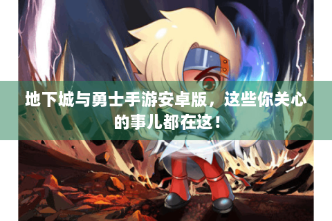 地下城与勇士手游安卓版，这些你关心的事儿都在这！