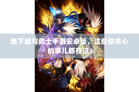 地下城与勇士手游安卓版，这些你关心的事儿都在这！